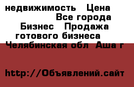 недвижимость › Цена ­ 40 000 000 - Все города Бизнес » Продажа готового бизнеса   . Челябинская обл.,Аша г.